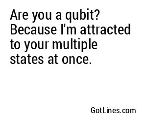 Are you a qubit? Because I'm attracted to your multiple states at once.