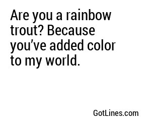 Are you a rainbow trout? Because you’ve added color to my world.