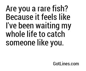 Are you a rare fish? Because it feels like I've been waiting my whole life to catch someone like you.
