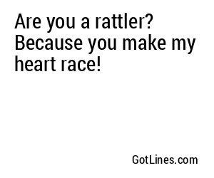 Are you a rattler? Because you make my heart race!