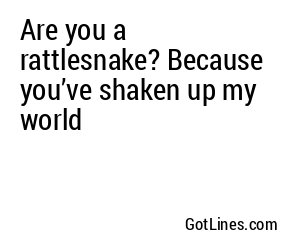 Are you a rattlesnake? Because you’ve shaken up my world