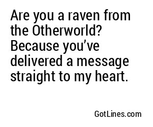 Are you a raven from the Otherworld? Because you’ve delivered a message straight to my heart.