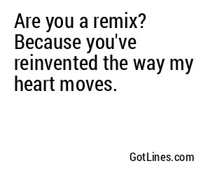 Are you a remix? Because you've reinvented the way my heart moves.