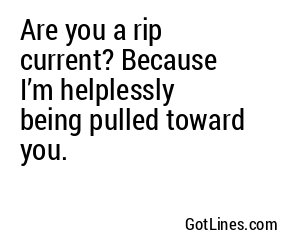 Are you a rip current? Because I’m helplessly being pulled toward you.
