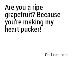 Are you a ripe grapefruit? Because you’re making my heart pucker!
