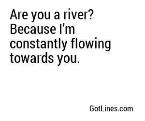 Are you a river? Because I’m constantly flowing towards you.
