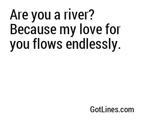 Are you a river? Because my love for you flows endlessly.
