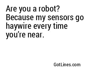 Are you a robot? Because my sensors go haywire every time you’re near.