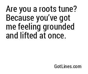 Are you a roots tune? Because you’ve got me feeling grounded and lifted at once.