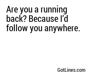 Are you a running back? Because I’d follow you anywhere.
