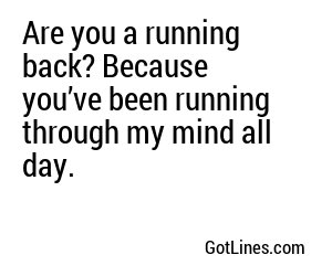 Are you a running back? Because you’ve been running through my mind all day.
