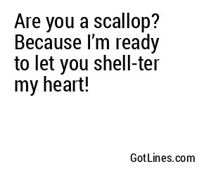 Are you a scallop? Because I’m ready to let you shell-ter my heart!