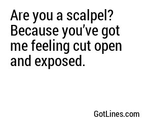 Are you a scalpel? Because you’ve got me feeling cut open and exposed.
