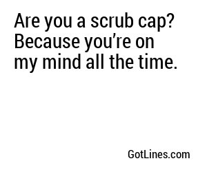 Are you a scrub cap? Because you’re on my mind all the time.
