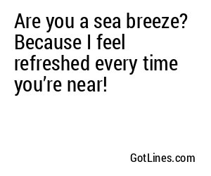 Are you a sea breeze? Because I feel refreshed every time you’re near!