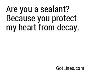 Are you a sealant? Because you protect my heart from decay.