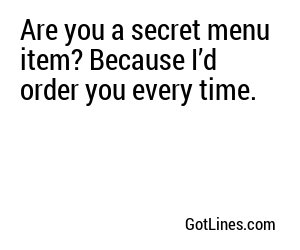 Are you a secret menu item? Because I’d order you every time.
