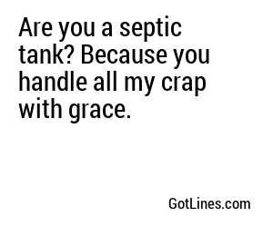 Are you a septic tank? Because you handle all my crap with grace.
