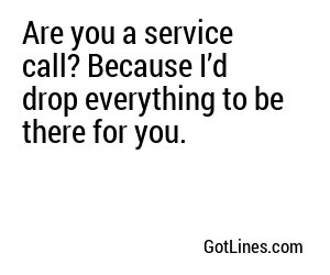 Are you a service call? Because I’d drop everything to be there for you.
