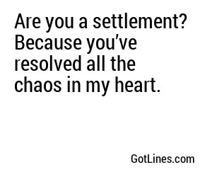 Are you a settlement? Because you’ve resolved all the chaos in my heart.
