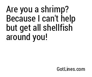 Are you a shrimp? Because I can't help but get all shellfish around you!
