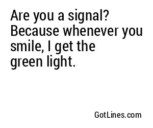 Are you a signal? Because whenever you smile, I get the green light.