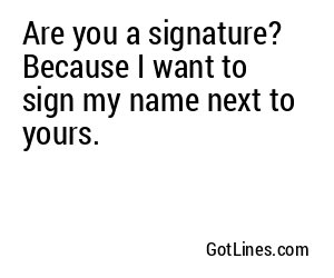 Are you a signature? Because I want to sign my name next to yours.