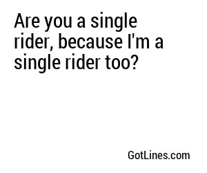 Are you a single rider, because I'm a single rider too?
