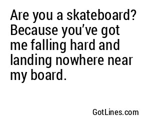 Are you a skateboard? Because you’ve got me falling hard and landing nowhere near my board.