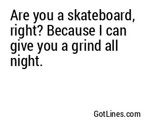 Are you a skateboard, right? Because I can give you a grind all night.