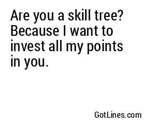 Are you a skill tree? Because I want to invest all my points in you.