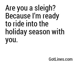 Are you a sleigh? Because I’m ready to ride into the holiday season with you.
