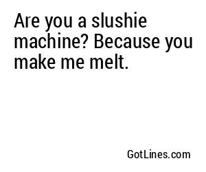 Are you a slushie machine? Because you make me melt.