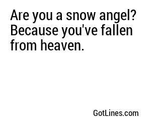 Are you a snow angel? Because you've fallen from heaven.
