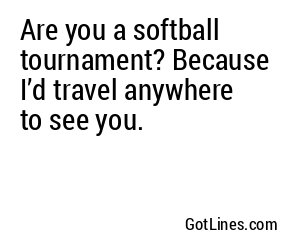 Are you a softball tournament? Because I’d travel anywhere to see you.