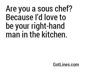 Are you a sous chef? Because I’d love to be your right-hand man in the kitchen.
