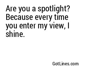 Are you a spotlight? Because every time you enter my view, I shine.