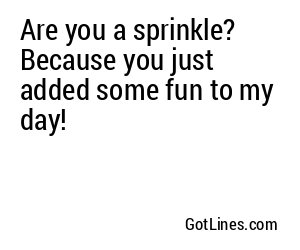 Are you a sprinkle? Because you just added some fun to my day!