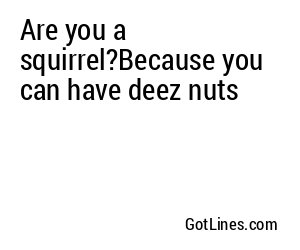 Are you a squirrel?Because you can have deez nuts