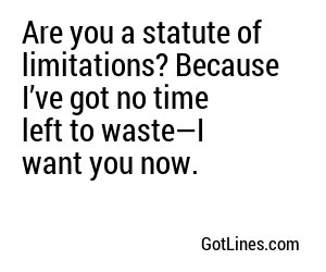 Are you a statute of limitations? Because I’ve got no time left to waste—I want you now.
