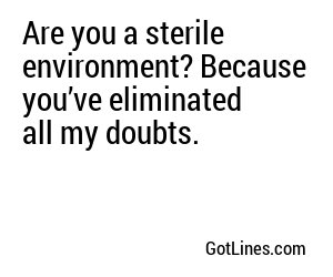 Are you a sterile environment? Because you’ve eliminated all my doubts.
