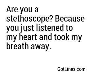 Are you a stethoscope? Because you just listened to my heart and took my breath away.
