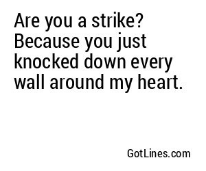Are you a strike? Because you just knocked down every wall around my heart.