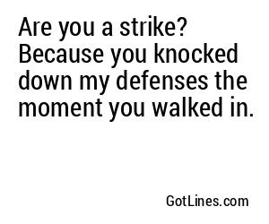 Are you a strike? Because you knocked down my defenses the moment you walked in.