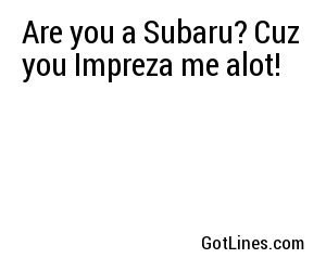 Are you a Subaru? Cuz you Impreza me alot!
