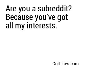 Are you a subreddit? Because you’ve got all my interests.