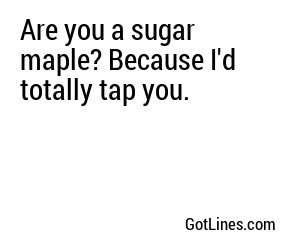 Are you a sugar maple? Because I'd totally tap you.

