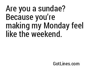 Are you a sundae? Because you’re making my Monday feel like the weekend.