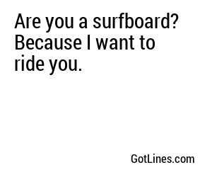 Are you a surfboard? Because I want to ride you.
