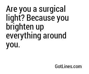 Are you a surgical light? Because you brighten up everything around you.
